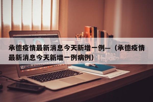 承德疫情最新消息今天新增一例—（承德疫情最新消息今天新增一例病例）