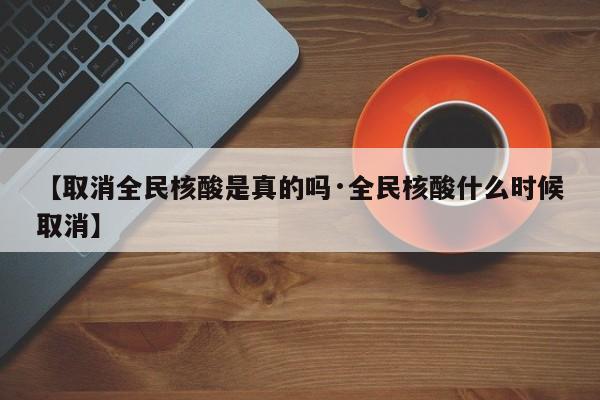 【取消全民核酸是真的吗·全民核酸什么时候取消】