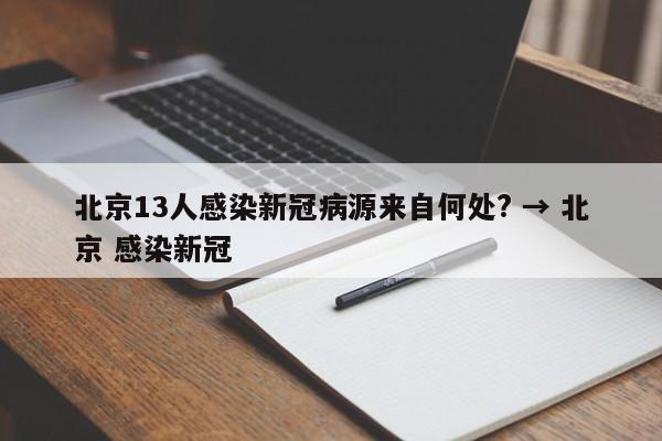 北京13人感染新冠病源来自何处? → 北京 感染新冠