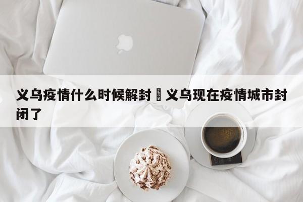 义乌疫情什么时候解封›义乌现在疫情城市封闭了