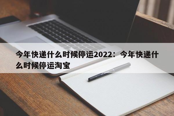 今年快递什么时候停运2022：今年快递什么时候停运淘宝
