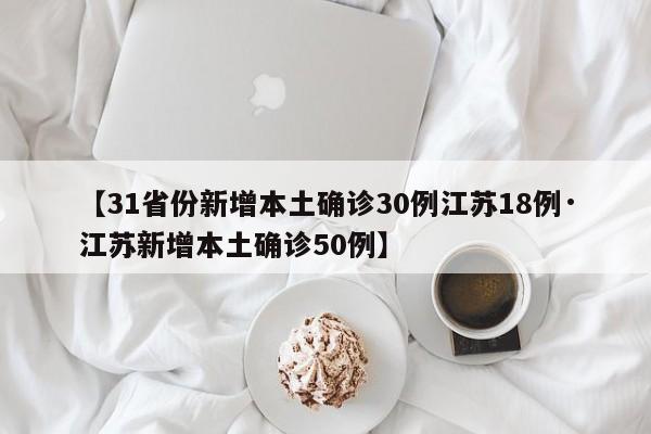 【31省份新增本土确诊30例江苏18例·江苏新增本土确诊50例】