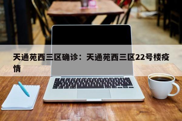天通苑西三区确诊：天通苑西三区22号楼疫情