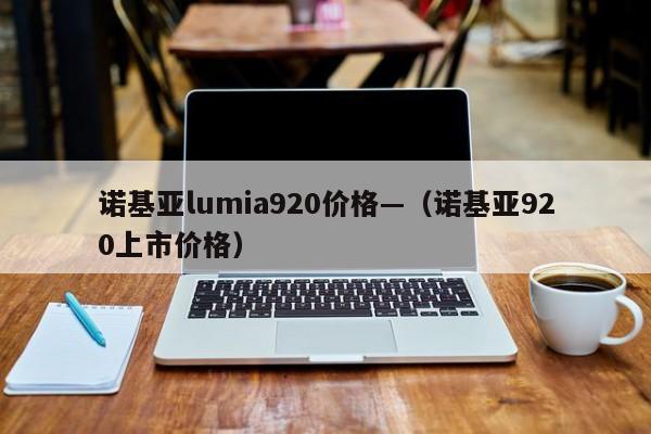 诺基亚lumia920价格—（诺基亚920上市价格）