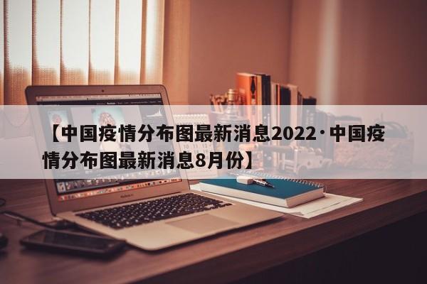 【中国疫情分布图最新消息2022·中国疫情分布图最新消息8月份】