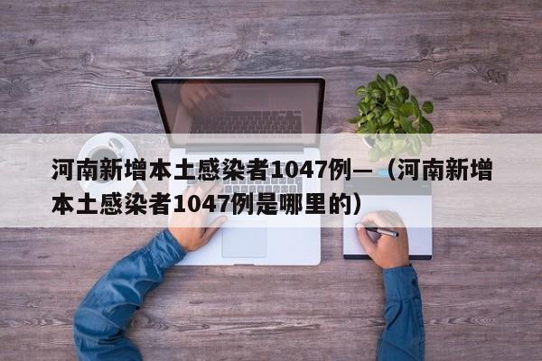 河南新增本土感染者1047例—（河南新增本土感染者1047例是哪里的）