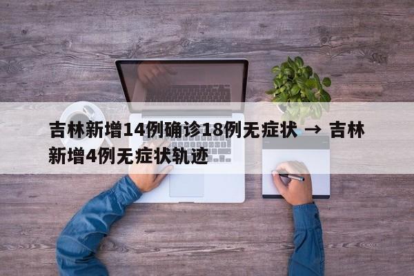 吉林新增14例确诊18例无症状 → 吉林新增4例无症状轨迹