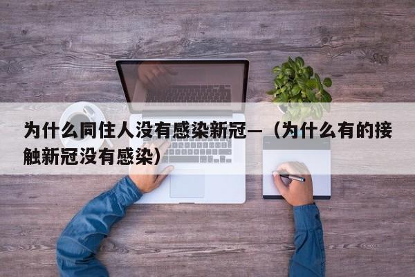 为什么同住人没有感染新冠—（为什么有的接触新冠没有感染）