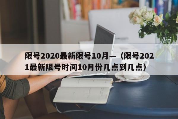 限号2020最新限号10月—（限号2021最新限号时间10月份几点到几点）