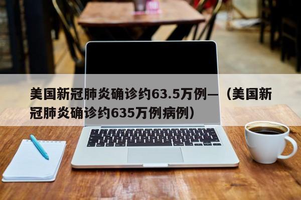美国新冠肺炎确诊约63.5万例—（美国新冠肺炎确诊约635万例病例）