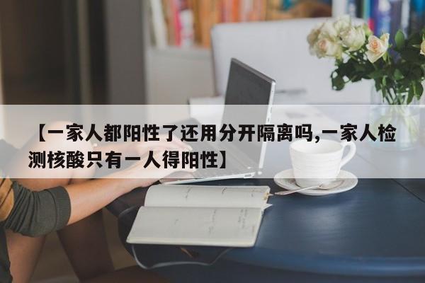 【一家人都阳性了还用分开隔离吗,一家人检测核酸只有一人得阳性】