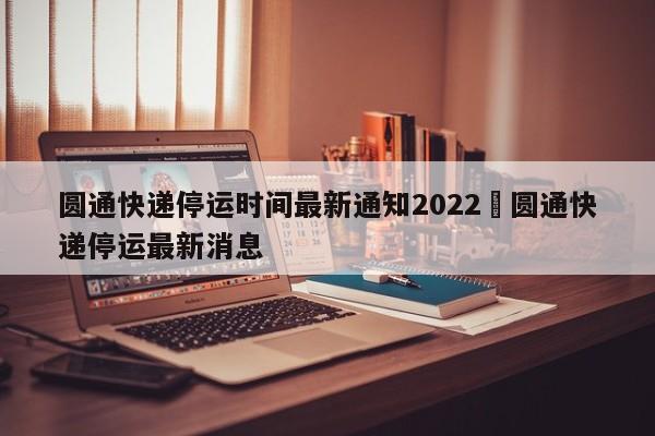 圆通快递停运时间最新通知2022›圆通快递停运最新消息