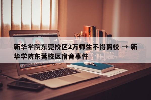 新华学院东莞校区2万师生不得离校 → 新华学院东莞校区宿舍事件