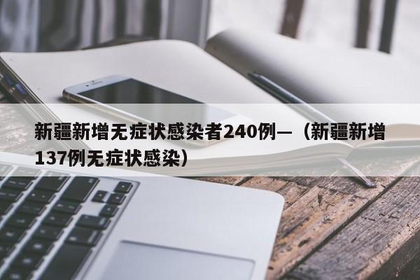 新疆新增无症状感染者240例—（新疆新增137例无症状感染）