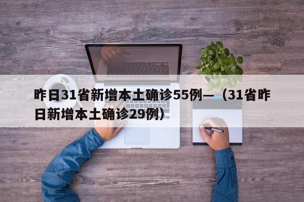 昨日31省新增本土确诊55例—（31省昨日新增本土确诊29例）