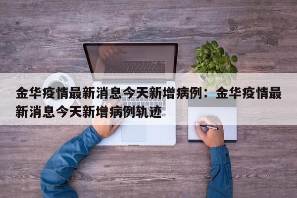 金华疫情最新消息今天新增病例:金华疫情最新消息今天新增病例轨迹