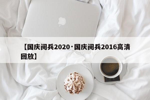 【国庆阅兵2020·国庆阅兵2016高清回放】