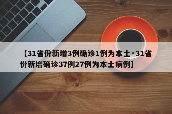 【31省份新增3例确诊1例为本土·31省份新增确诊37例27例为本土病例】