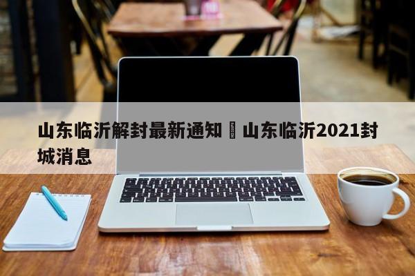 山东临沂解封最新通知›山东临沂2021封城消息