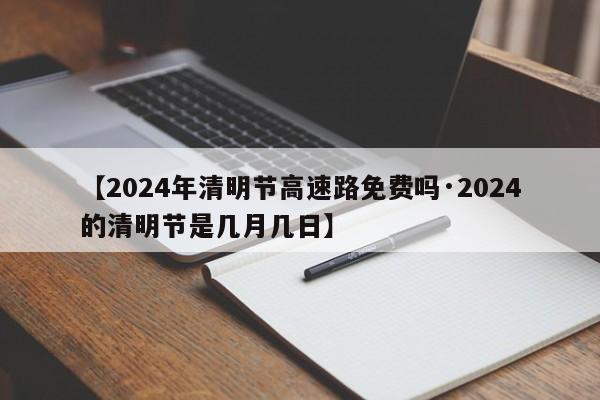 【2024年清明节高速路免费吗·2024的清明节是几月几日】
