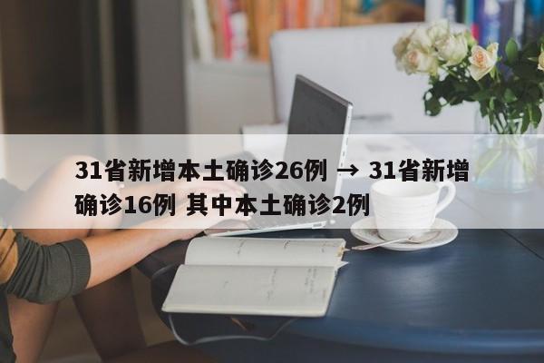 31省新增本土确诊26例 → 31省新增确诊16例 其中本土确诊2例