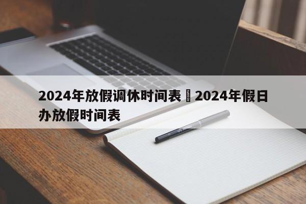 2024年放假调休时间表›2024年假日办放假时间表