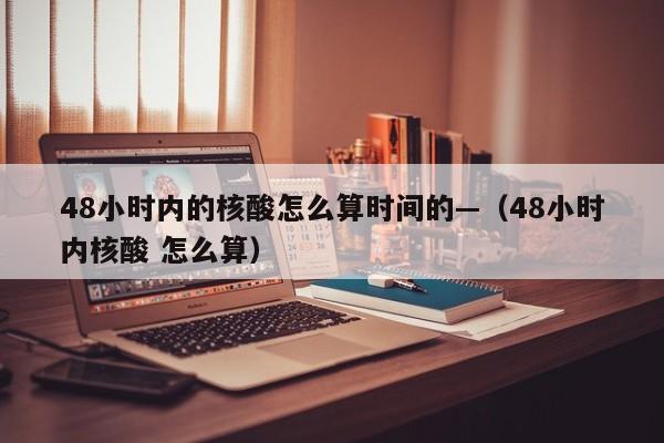 48小时内的核酸怎么算时间的—（48小时内核酸 怎么算）