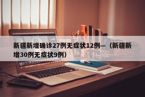 新疆新增确诊27例无症状12例—(新疆新增30例无症状9例)