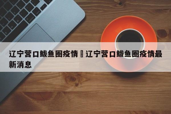 辽宁营口鲅鱼圈疫情›辽宁营口鲅鱼圈疫情最新消息
