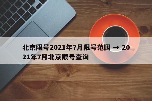 北京限号2021年7月限号范围 → 2021年7月北京限号查询