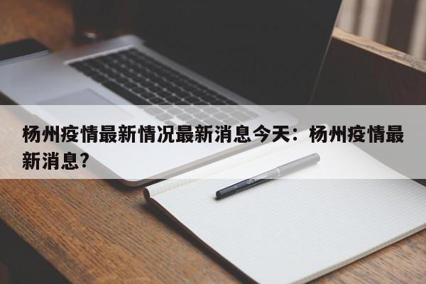 杨州疫情最新情况最新消息今天：杨州疫情最新消息?