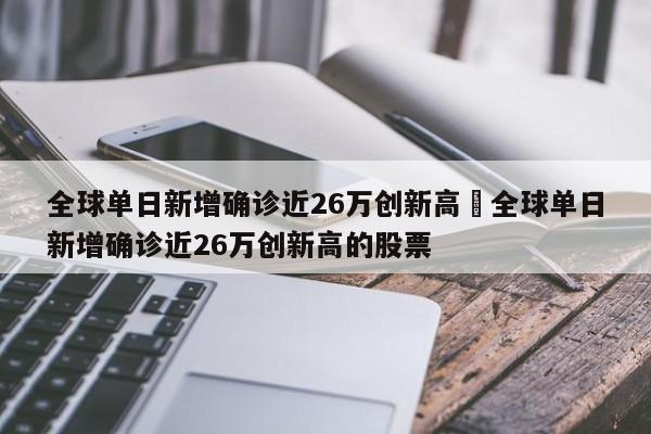 全球单日新增确诊近26万创新高›全球单日新增确诊近26万创新高的股票