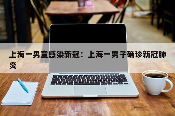 上海一男童感染新冠：上海一男子确诊新冠肺炎