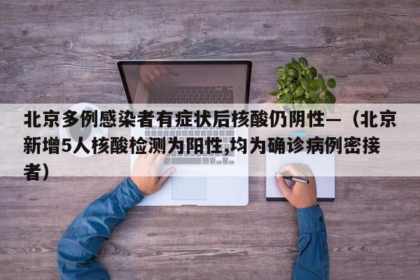 北京多例感染者有症状后核酸仍阴性—（北京新增5人核酸检测为阳性,均为确诊病例密接者）