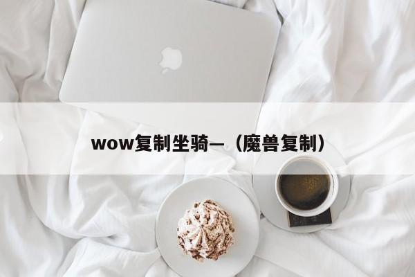 wow复制坐骑—(魔兽复制)