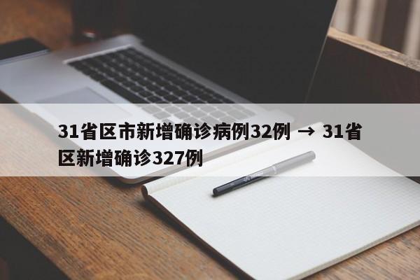 31省区市新增确诊病例32例 → 31省区新增确诊327例
