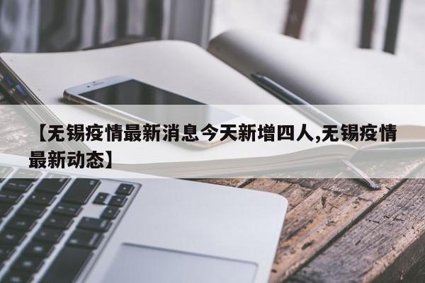 【无锡疫情最新消息今天新增四人,无锡疫情最新动态】