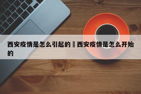 西安疫情是怎么引起的›西安疫情是怎么开始的