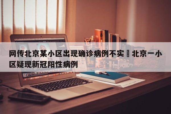 网传北京某小区出现确诊病例不实›北京一小区疑现新冠阳性病例