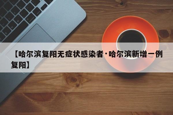 【哈尔滨复阳无症状感染者·哈尔滨新增一例复阳】