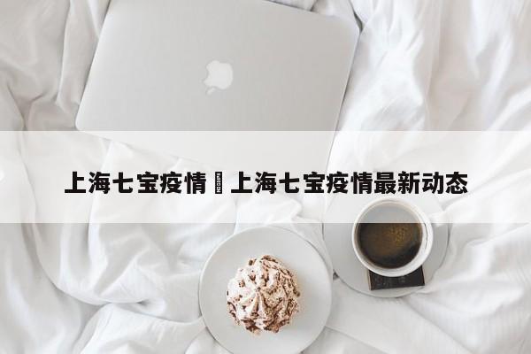 上海七宝疫情›上海七宝疫情最新动态