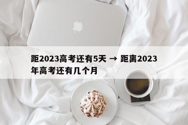 距2023高考还有5天 → 距离2023年高考还有几个月