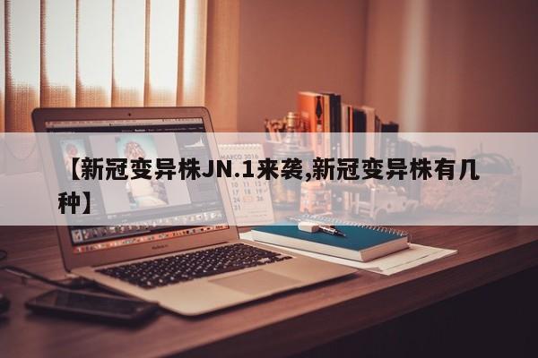 【新冠变异株JN.1来袭,新冠变异株有几种】
