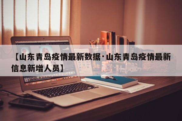 【山东青岛疫情最新数据·山东青岛疫情最新信息新增人员】