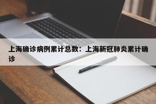 上海确诊病例累计总数：上海新冠肺炎累计确诊