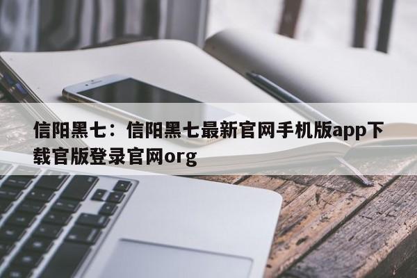 信阳黑七：信阳黑七最新官网手机版app下载官版登录官网org