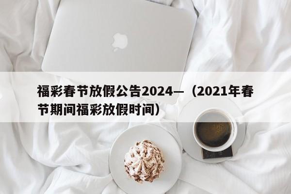福彩春节放假公告2024—（2021年春节期间福彩放假时间）