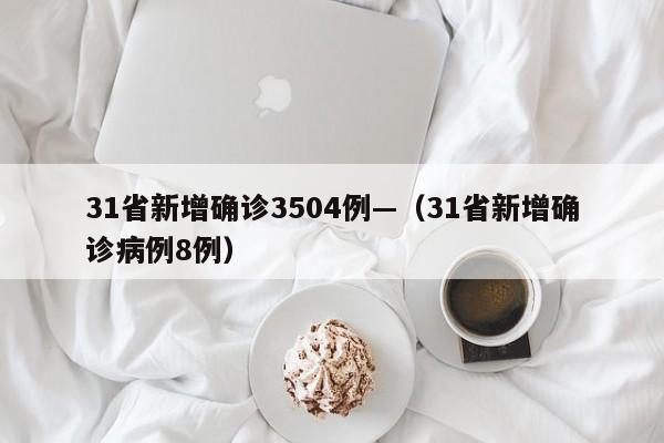31省新增确诊3504例—(31省新增确诊病例8例)