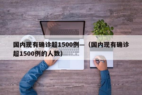 国内现有确诊超1500例—（国内现有确诊超1500例的人数）