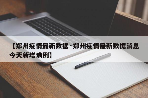 【郑州疫情最新数据·郑州疫情最新数据消息今天新增病例】